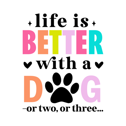 LIFE IS BETTER WITH A DOG...OR TWO OR THREE